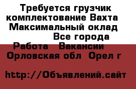 Требуется грузчик комплектование.Вахта. › Максимальный оклад ­ 79 200 - Все города Работа » Вакансии   . Орловская обл.,Орел г.